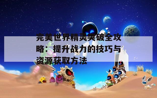 完美世界精灵突破全攻略：提升战力的技巧与资源获取方法