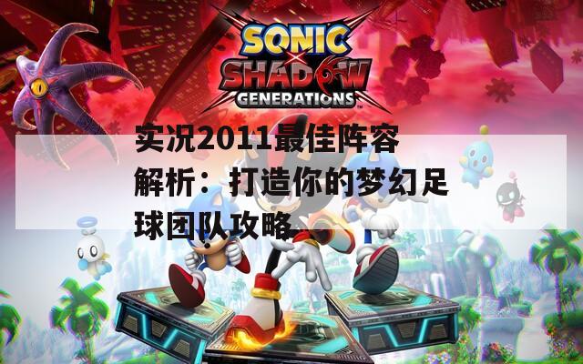 实况2011最佳阵容解析：打造你的梦幻足球团队攻略