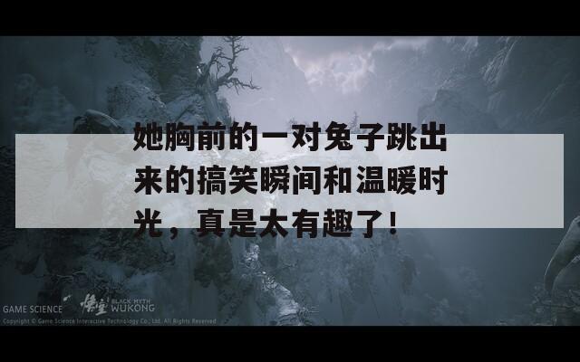 她胸前的一对兔子跳出来的搞笑瞬间和温暖时光，真是太有趣了！