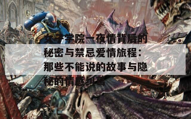 女子学院一夜情背后的秘密与禁忌爱情旅程：那些不能说的故事与隐秘的情感纠葛