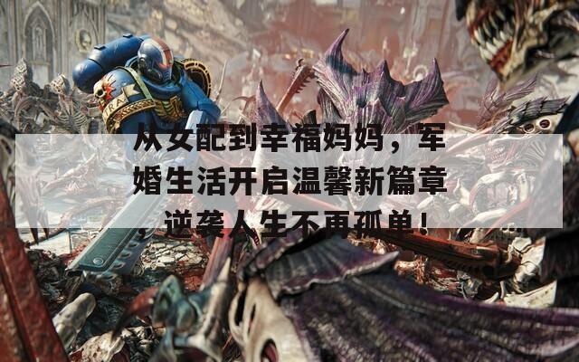 从女配到幸福妈妈，军婚生活开启温馨新篇章，逆袭人生不再孤单！