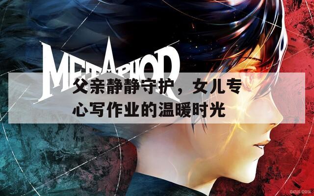 父亲静静守护，女儿专心写作业的温暖时光