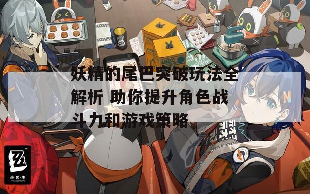 妖精的尾巴突破玩法全解析 助你提升角色战斗力和游戏策略