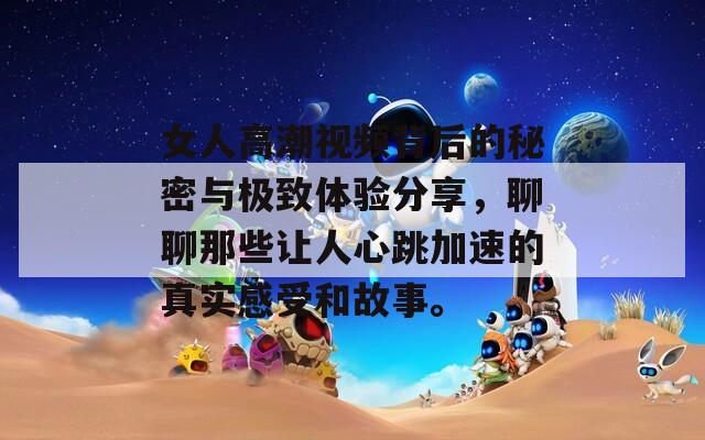 女人高潮视频背后的秘密与极致体验分享，聊聊那些让人心跳加速的真实感受和故事。