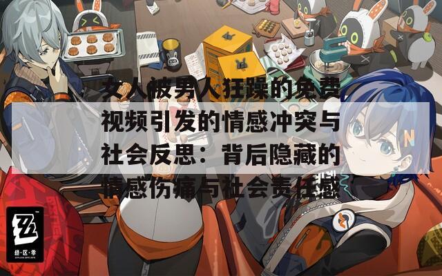 女人被男人狂躁的免费视频引发的情感冲突与社会反思：背后隐藏的情感伤痛与社会责任感