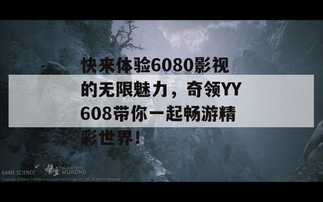快来体验6080影视的无限魅力，奇领YY608带你一起畅游精彩世界！