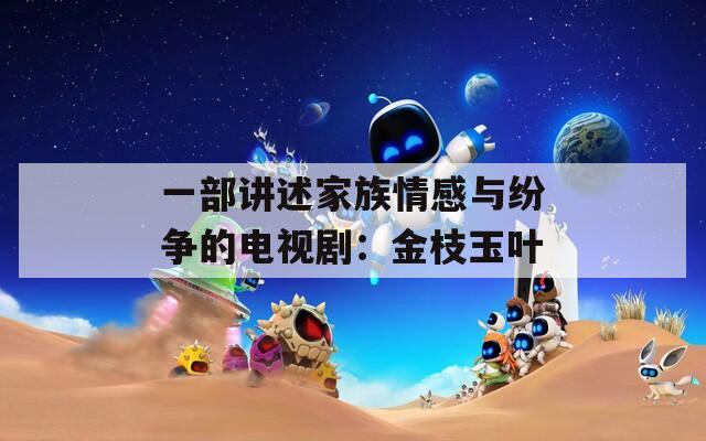 一部讲述家族情感与纷争的电视剧：金枝玉叶