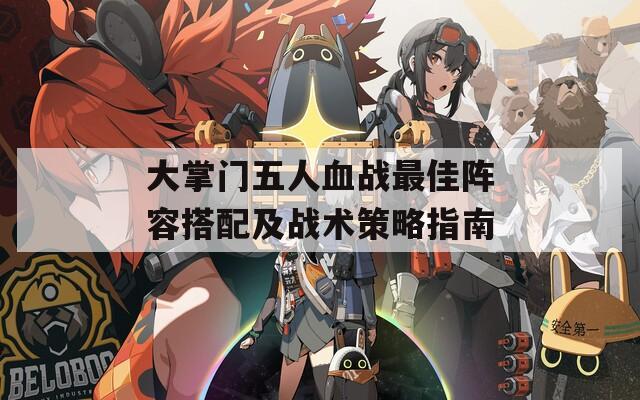 大掌门五人血战最佳阵容搭配及战术策略指南
