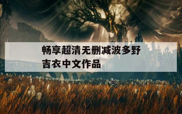 畅享超清无删减波多野吉衣中文作品