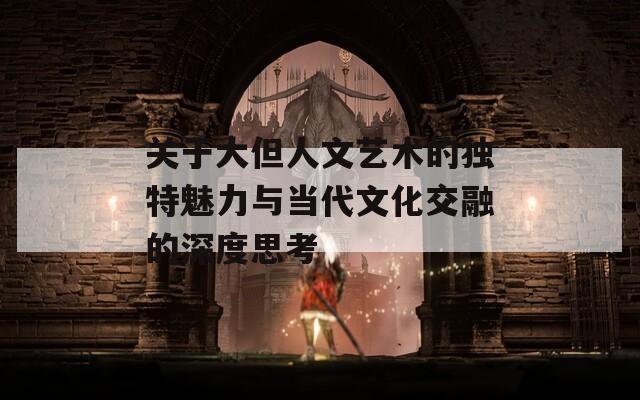 关于大但人文艺术的独特魅力与当代文化交融的深度思考