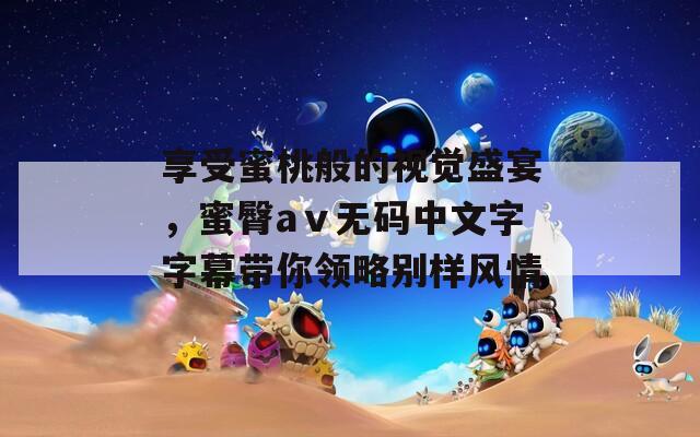 享受蜜桃般的视觉盛宴，蜜臀aⅴ无码中文字字幕带你领略别样风情