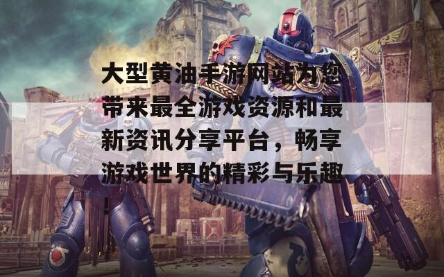 大型黄油手游网站为您带来最全游戏资源和最新资讯分享平台，畅享游戏世界的精彩与乐趣！