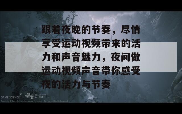 跟着夜晚的节奏，尽情享受运动视频带来的活力和声音魅力，夜间做运动视频声音带你感受夜的活力与节奏