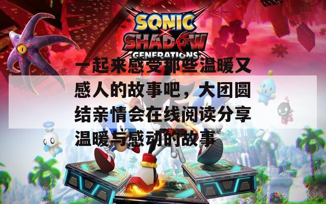 一起来感受那些温暖又感人的故事吧，大团圆结亲情会在线阅读分享温暖与感动的故事