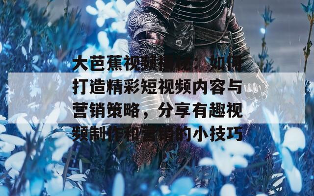 大芭蕉视频揭秘：如何打造精彩短视频内容与营销策略，分享有趣视频制作和营销的小技巧