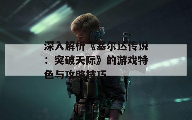 深入解析《塞尔达传说：突破天际》的游戏特色与攻略技巧
