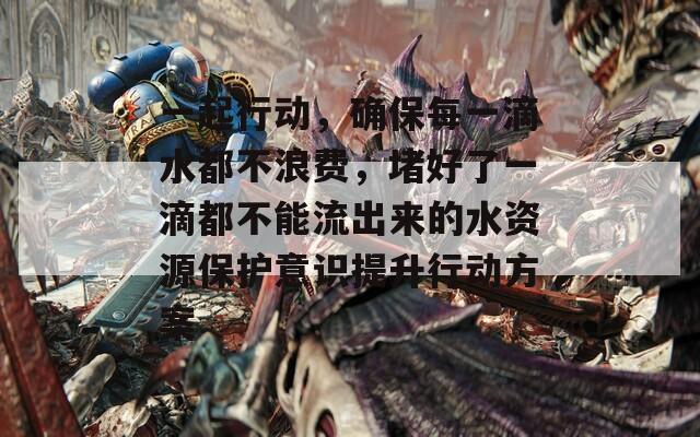 一起行动，确保每一滴水都不浪费，堵好了一滴都不能流出来的水资源保护意识提升行动方案