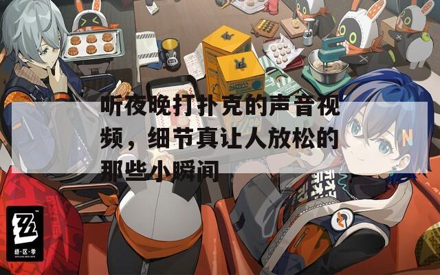 听夜晚打扑克的声音视频，细节真让人放松的那些小瞬间