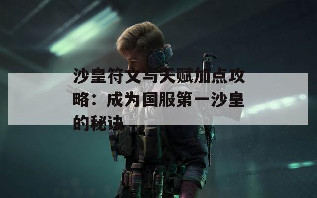 沙皇符文与天赋加点攻略：成为国服第一沙皇的秘诀