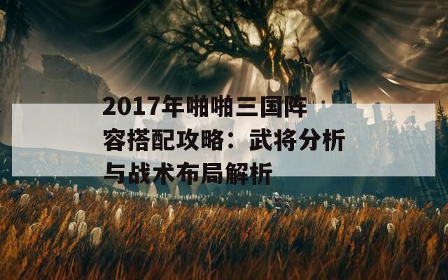 2017年啪啪三国阵容搭配攻略：武将分析与战术布局解析