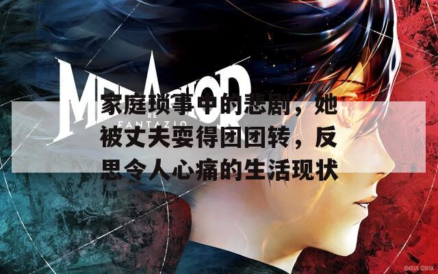家庭琐事中的悲剧，她被丈夫耍得团团转，反思令人心痛的生活现状