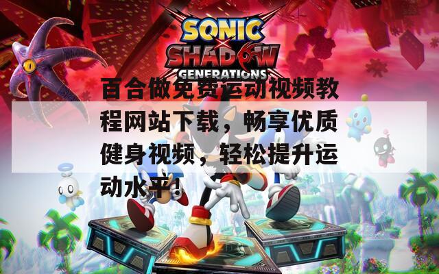 百合做免费运动视频教程网站下载，畅享优质健身视频，轻松提升运动水平！