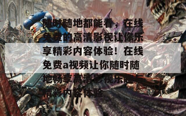 随时随地都能看，在线免费的高清影视让你乐享精彩内容体验！在线免费a视频让你随时随地畅享高清影视乐趣与精彩内容体验