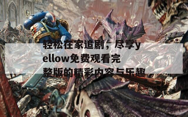 轻松在家追剧，尽享yellow免费观看完整版的精彩内容与乐趣