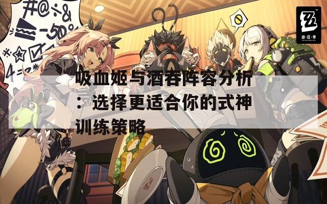 吸血姬与酒吞阵容分析：选择更适合你的式神训练策略