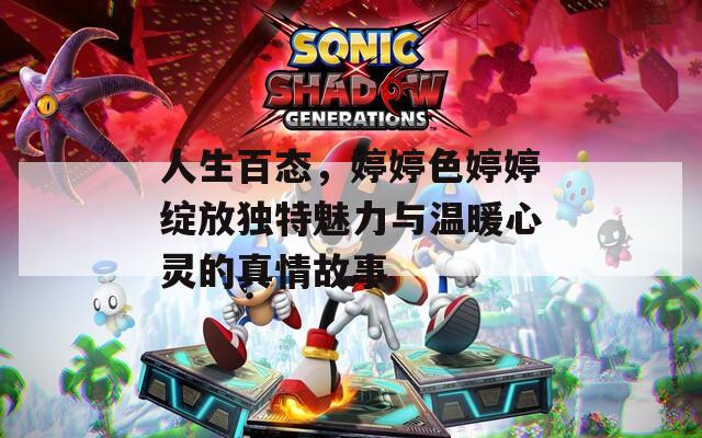 人生百态，婷婷色婷婷绽放独特魅力与温暖心灵的真情故事