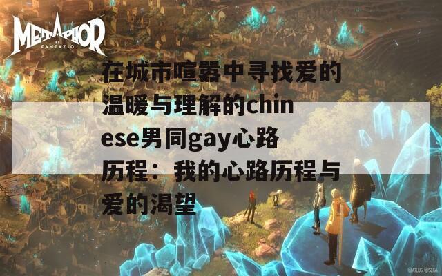 在城市喧嚣中寻找爱的温暖与理解的chinese男同gay心路历程：我的心路历程与爱的渴望