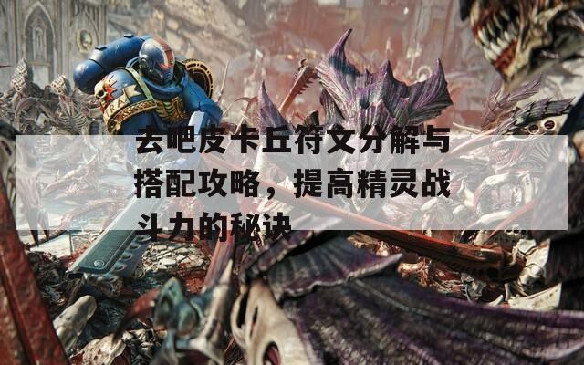 去吧皮卡丘符文分解与搭配攻略，提高精灵战斗力的秘诀