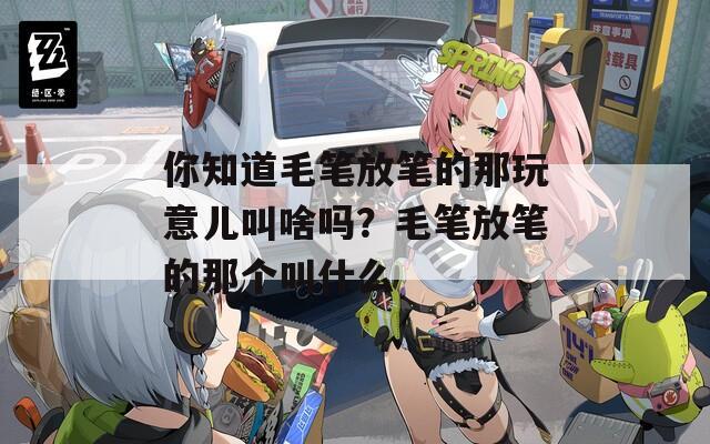 你知道毛笔放笔的那玩意儿叫啥吗？毛笔放笔的那个叫什么
