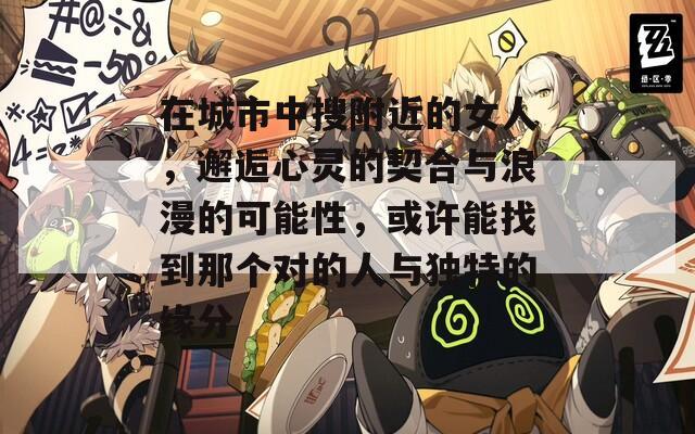 在城市中搜附近的女人，邂逅心灵的契合与浪漫的可能性，或许能找到那个对的人与独特的缘分