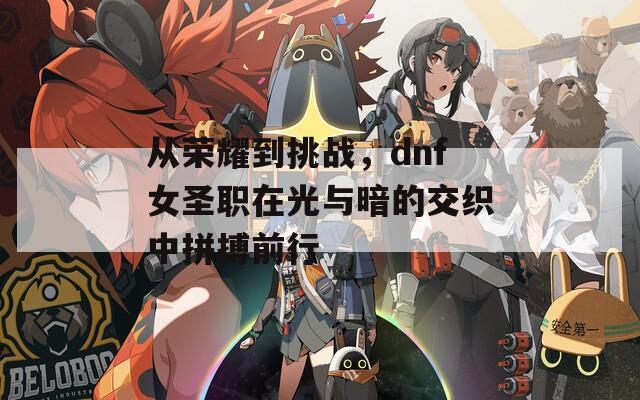 从荣耀到挑战，dnf女圣职在光与暗的交织中拼搏前行