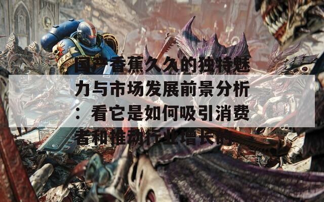国产香蕉久久的独特魅力与市场发展前景分析：看它是如何吸引消费者和推动行业增长的