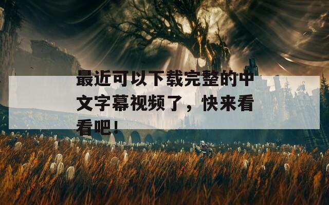 最近可以下载完整的中文字幕视频了，快来看看吧！