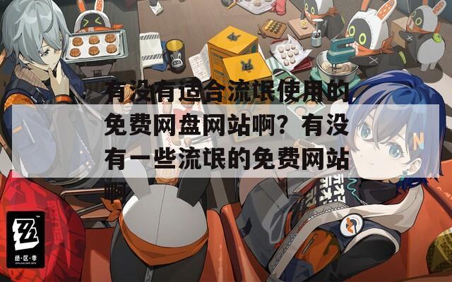 有没有适合流氓使用的免费网盘网站啊？有没有一些流氓的免费网站啊