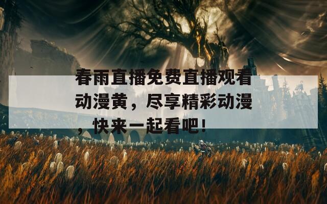 春雨直播免费直播观看动漫黄，尽享精彩动漫，快来一起看吧！
