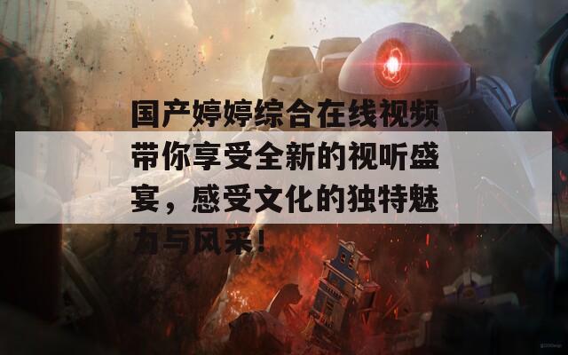 国产婷婷综合在线视频带你享受全新的视听盛宴，感受文化的独特魅力与风采！