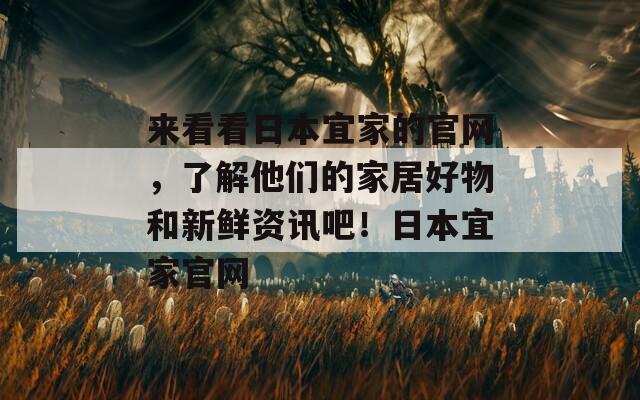 来看看日本宜家的官网，了解他们的家居好物和新鲜资讯吧！日本宜家官网