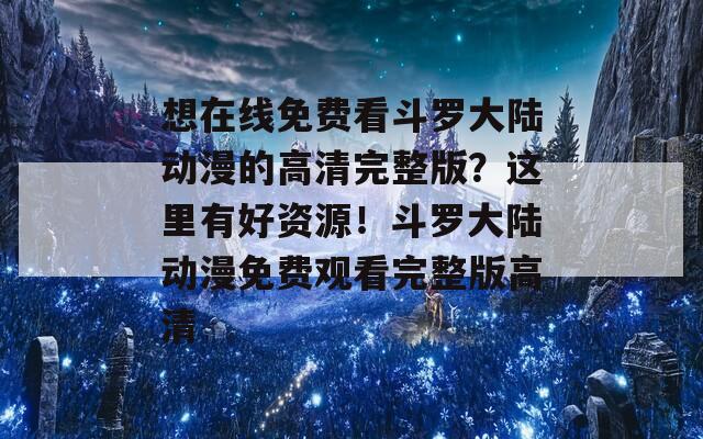 想在线免费看斗罗大陆动漫的高清完整版？这里有好资源！斗罗大陆动漫免费观看完整版高清