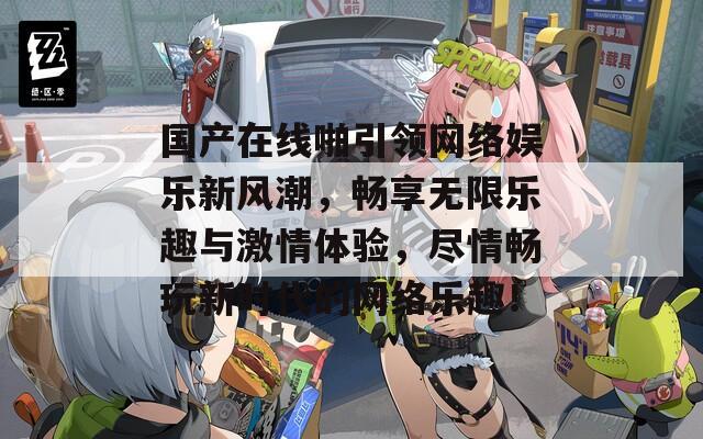 国产在线啪引领网络娱乐新风潮，畅享无限乐趣与激情体验，尽情畅玩新时代的网络乐趣！