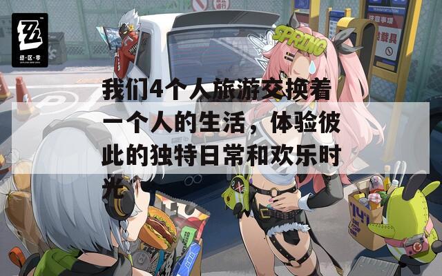 我们4个人旅游交换着一个人的生活，体验彼此的独特日常和欢乐时光