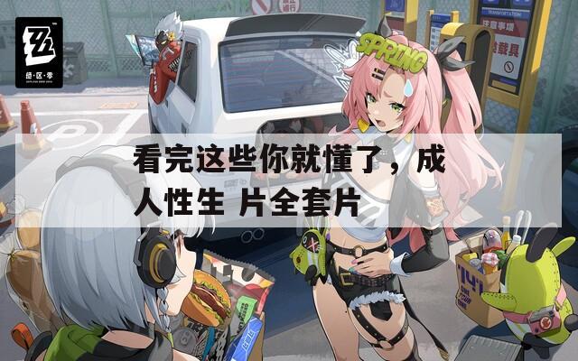 看完这些你就懂了，成人性生 片全套片