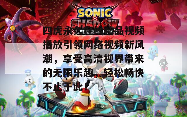 四虎永久在线精品视频播放引领网络视频新风潮，享受高清视界带来的无限乐趣，轻松畅快不止于此！