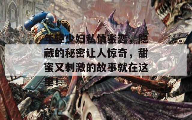 年轻少妇私情蜜恋，隐藏的秘密让人惊奇，甜蜜又刺激的故事就在这里！