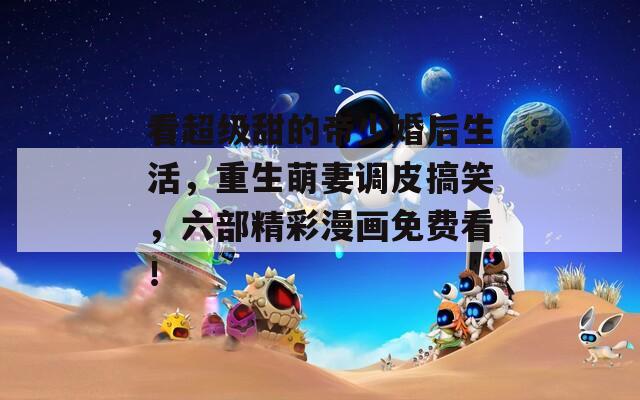 看超级甜的帝少婚后生活，重生萌妻调皮搞笑，六部精彩漫画免费看！