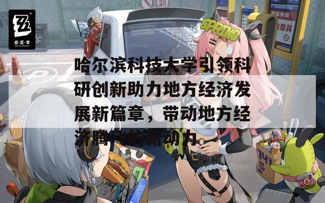 哈尔滨科技大学引领科研创新助力地方经济发展新篇章，带动地方经济腾飞的新动力