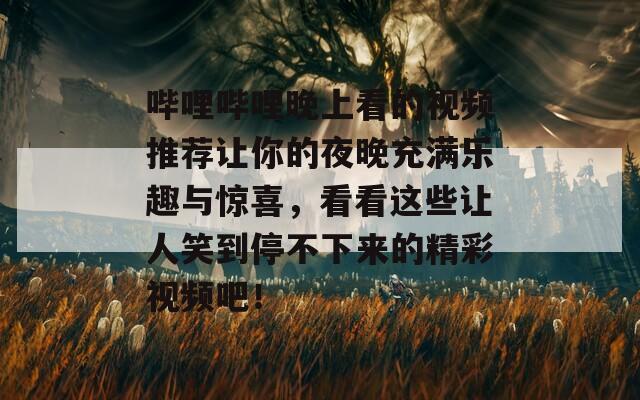 哔哩哔哩晚上看的视频推荐让你的夜晚充满乐趣与惊喜，看看这些让人笑到停不下来的精彩视频吧！